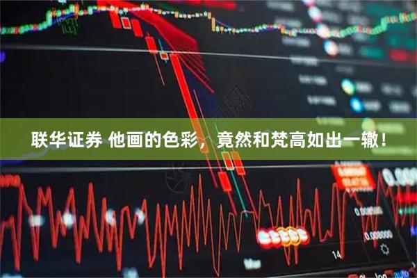 联华证券 他画的色彩，竟然和梵高如出一辙！