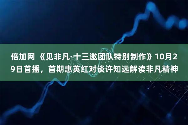 倍加网 《见非凡·十三邀团队特别制作》10月29日首播，首期惠英红对谈许知远解读非凡精神