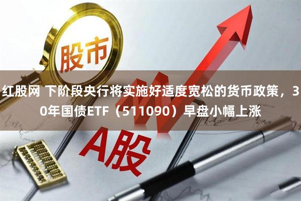 红股网 下阶段央行将实施好适度宽松的货币政策，30年国债ETF（511090）早盘小幅上涨