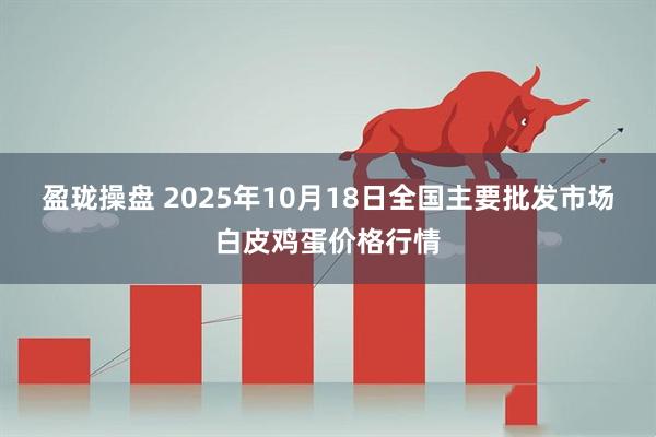 盈珑操盘 2025年10月18日全国主要批发市场白皮鸡蛋价格行情