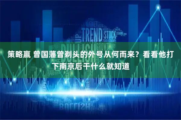策略赢 曾国藩曾剃头的外号从何而来？看看他打下南京后干什么就知道