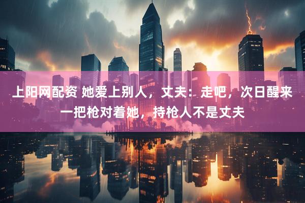 上阳网配资 她爱上别人，丈夫：走吧，次日醒来一把枪对着她，持枪人不是丈夫