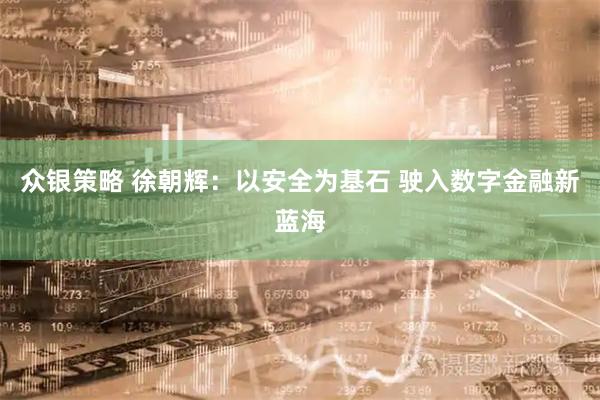 众银策略 徐朝辉：以安全为基石 驶入数字金融新蓝海