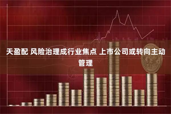 天盈配 风险治理成行业焦点 上市公司或转向主动管理