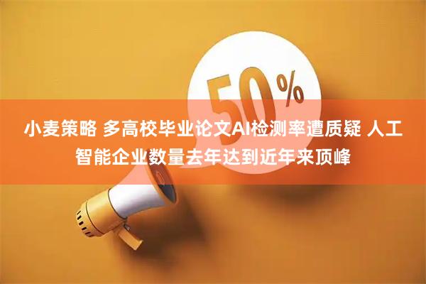 小麦策略 多高校毕业论文AI检测率遭质疑 人工智能企业数量去年达到近年来顶峰