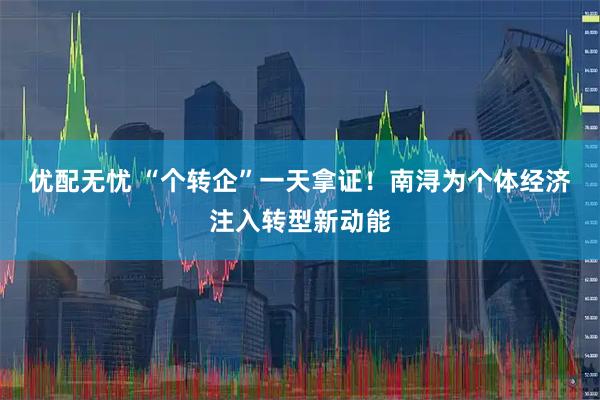 优配无忧 “个转企”一天拿证！南浔为个体经济注入转型新动能