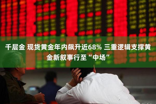 千层金 现货黄金年内飙升近68% 三重逻辑支撑黄金新叙事行至“中场”