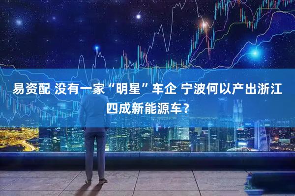 易资配 没有一家“明星”车企 宁波何以产出浙江四成新能源车？