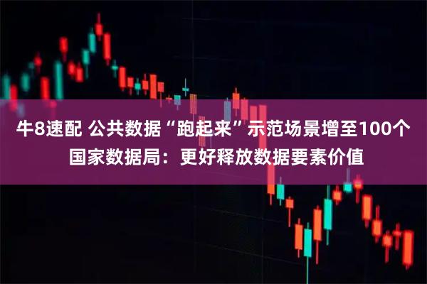 牛8速配 公共数据“跑起来”示范场景增至100个 国家数据局：更好释放数据要素价值