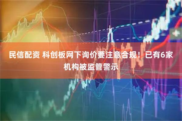 民信配资 科创板网下询价要注意合规！已有6家机构被监管警示