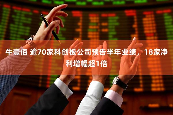 牛壹佰 逾70家科创板公司预告半年业绩，18家净利增幅超1倍