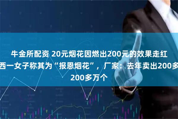 牛金所配资 20元烟花因燃出200元的效果走红，江西一女子称其为“报恩烟花”，厂家：去年卖出200多万个