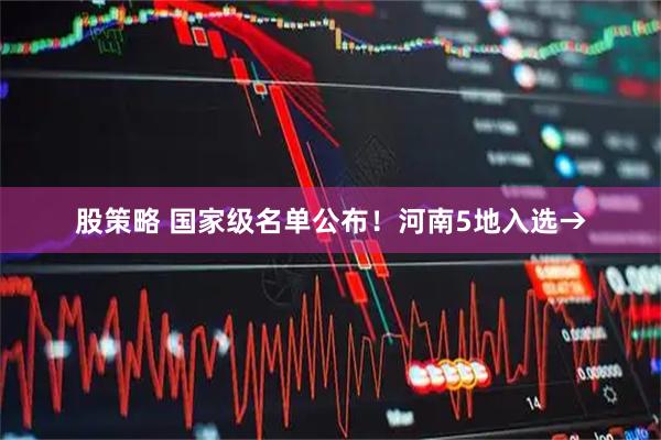 股策略 国家级名单公布！河南5地入选→