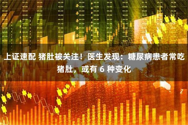 上证速配 猪肚被关注！医生发现：糖尿病患者常吃猪肚，或有 6 种变化