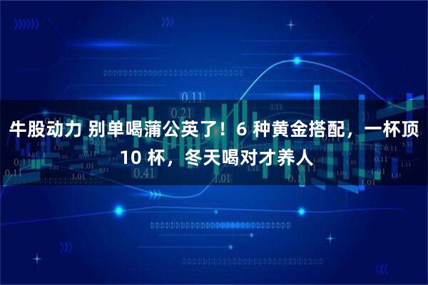 牛股动力 别单喝蒲公英了！6 种黄金搭配，一杯顶 10 杯，冬天喝对才养人