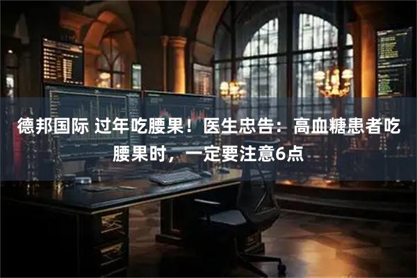 德邦国际 过年吃腰果！医生忠告：高血糖患者吃腰果时，一定要注意6点