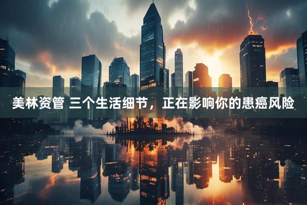 美林资管 三个生活细节，正在影响你的患癌风险