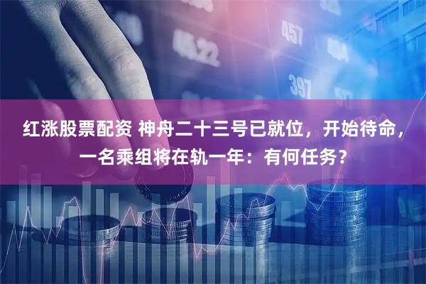 红涨股票配资 神舟二十三号已就位，开始待命，一名乘组将在轨一年：有何任务？