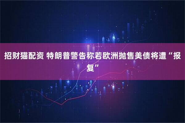 招财猫配资 特朗普警告称若欧洲抛售美债将遭“报复”