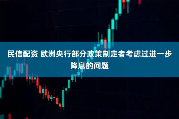 民信配资 欧洲央行部分政策制定者考虑过进一步降息的问题