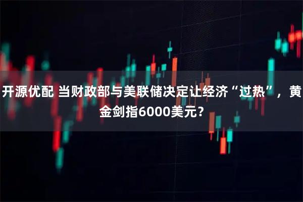 开源优配 当财政部与美联储决定让经济“过热”，黄金剑指6000美元？