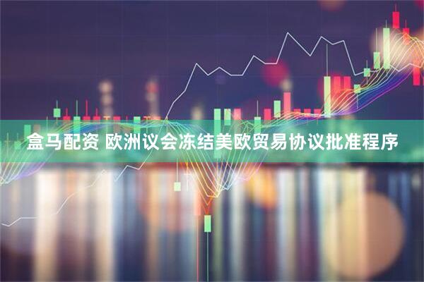 盒马配资 欧洲议会冻结美欧贸易协议批准程序