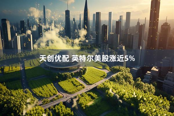 天创优配 英特尔美股涨近5%