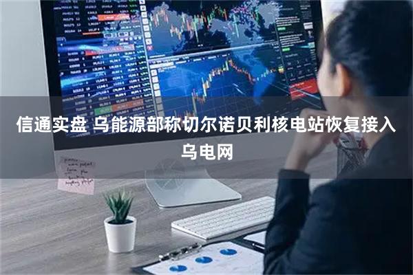 信通实盘 乌能源部称切尔诺贝利核电站恢复接入乌电网