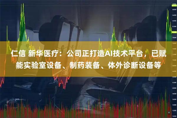 仁信 新华医疗：公司正打造AI技术平台，已赋能实验室设备、制药装备、体外诊断设备等