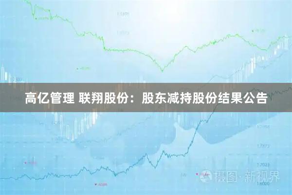 高亿管理 联翔股份：股东减持股份结果公告