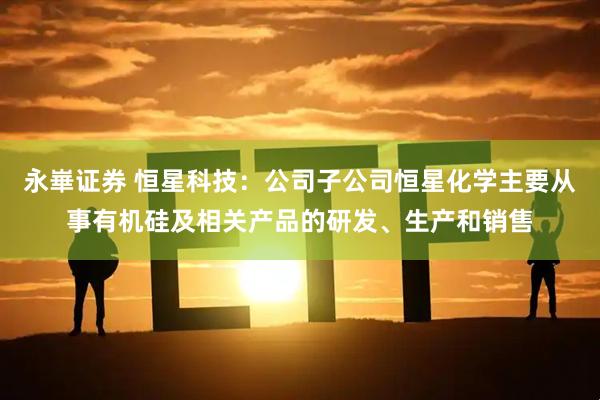 永崋证券 恒星科技：公司子公司恒星化学主要从事有机硅及相关产品的研发、生产和销售