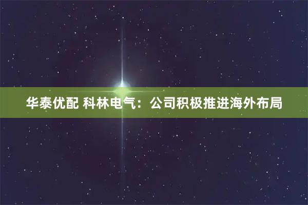 华泰优配 科林电气：公司积极推进海外布局