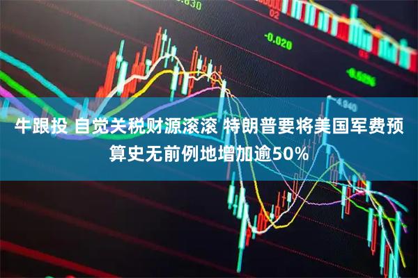 牛跟投 自觉关税财源滚滚 特朗普要将美国军费预算史无前例地增加逾50%
