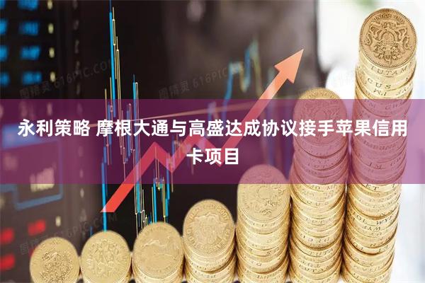 永利策略 摩根大通与高盛达成协议接手苹果信用卡项目