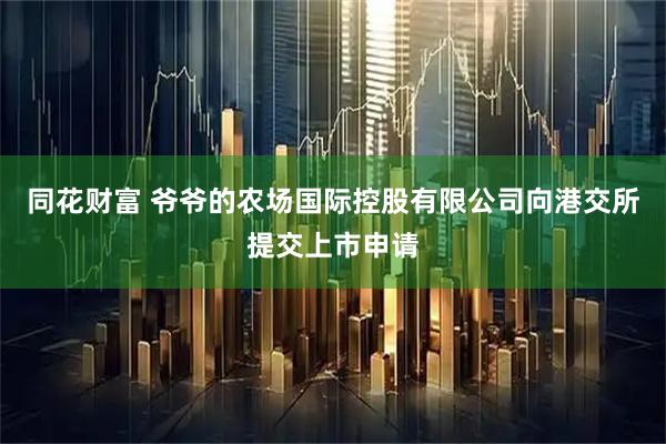 同花财富 爷爷的农场国际控股有限公司向港交所提交上市申请