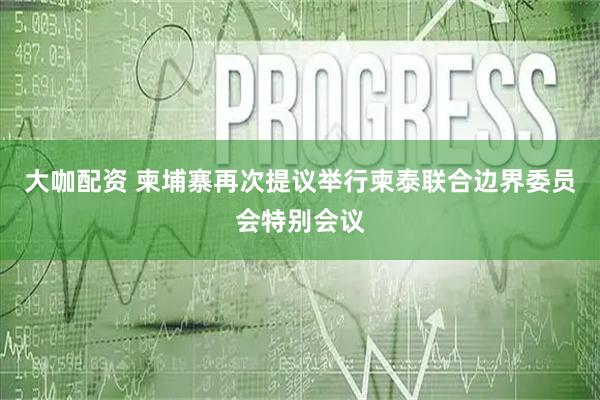 大咖配资 柬埔寨再次提议举行柬泰联合边界委员会特别会议