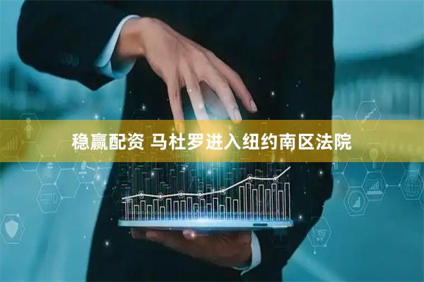 稳赢配资 马杜罗进入纽约南区法院
