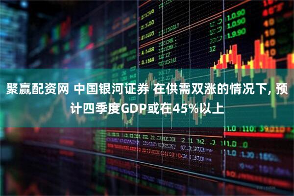 聚赢配资网 中国银河证券 在供需双涨的情况下, 预计四季度GDP或在45%以上