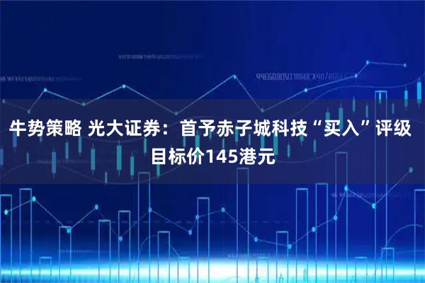 牛势策略 光大证券：首予赤子城科技“买入”评级 目标价145港元