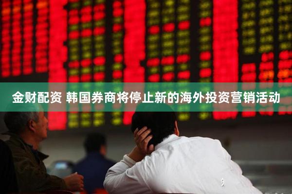 金财配资 韩国券商将停止新的海外投资营销活动