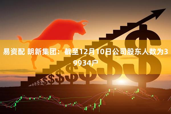 易资配 朗新集团：截至12月10日公司股东人数为39934户