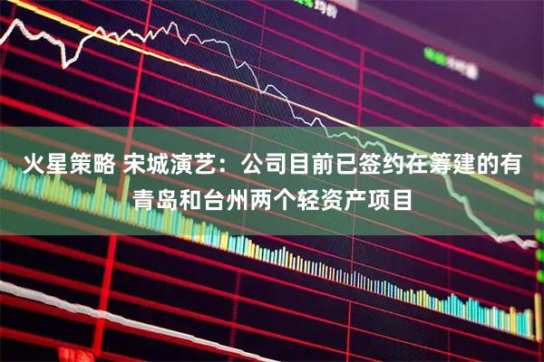 火星策略 宋城演艺：公司目前已签约在筹建的有青岛和台州两个轻资产项目