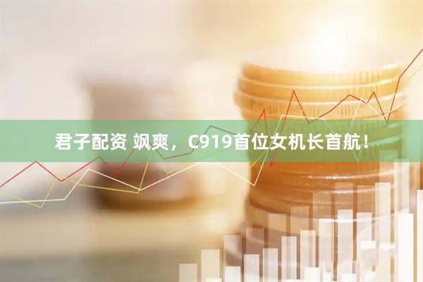 君子配资 飒爽，C919首位女机长首航！