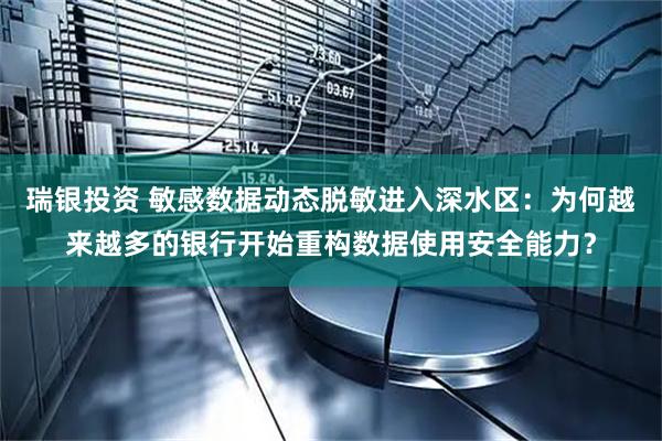 瑞银投资 敏感数据动态脱敏进入深水区：为何越来越多的银行开始重构数据使用安全能力？