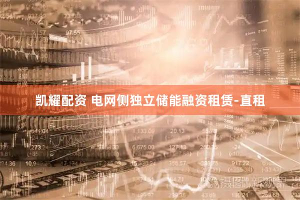 凯耀配资 电网侧独立储能融资租赁-直租