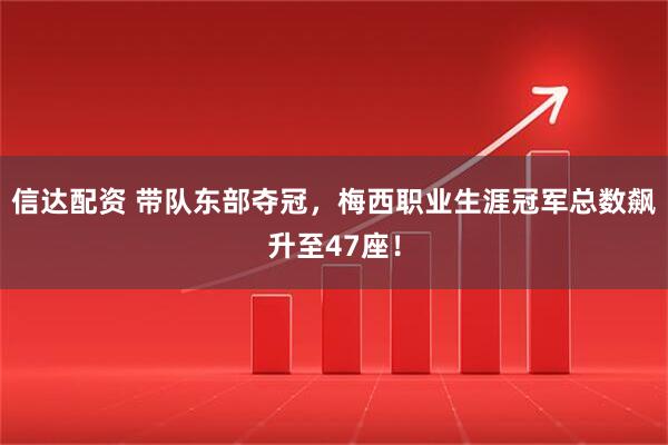 信达配资 带队东部夺冠，梅西职业生涯冠军总数飙升至47座！