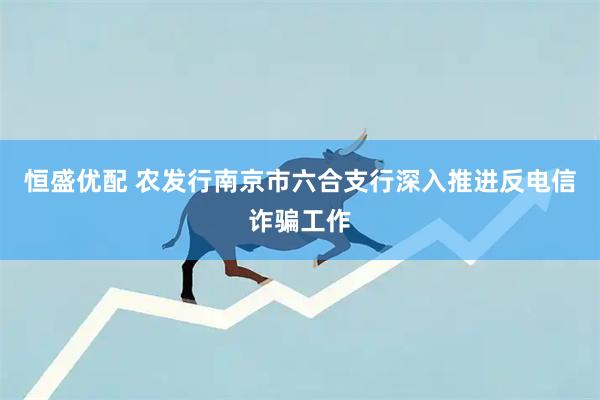恒盛优配 农发行南京市六合支行深入推进反电信诈骗工作