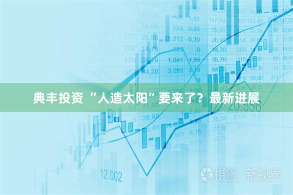 典丰投资 “人造太阳”要来了？最新进展