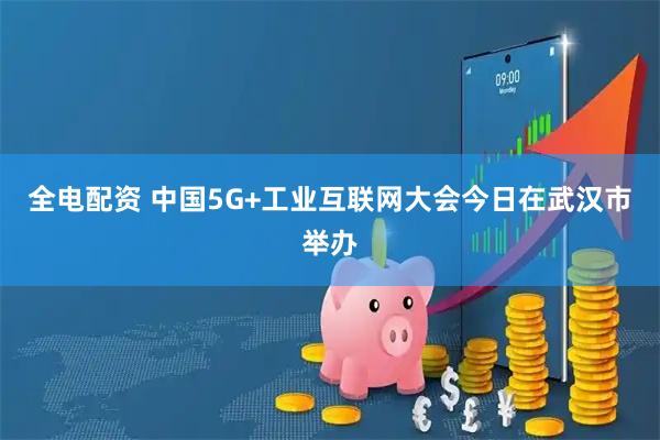 全电配资 中国5G+工业互联网大会今日在武汉市举办