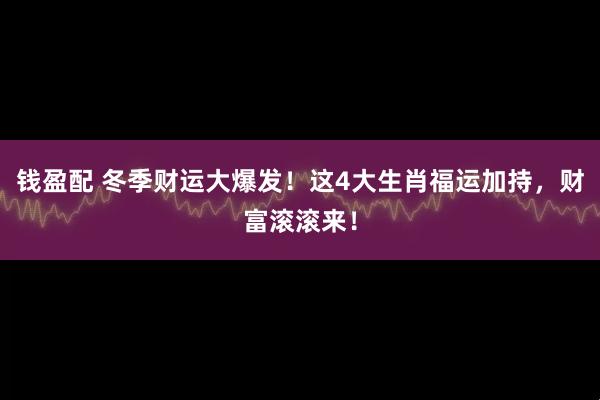 钱盈配 冬季财运大爆发！这4大生肖福运加持，财富滚滚来！